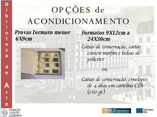 OPÇÕES de ACONDICIONAMENTO Provas formato menor 6X9cm Formatos 9X12cm a 24X30cm Caixas de conservação, cartão canson marfim e bolsas de poliester ou Caixas de conservação, envelopes de 4 abas em cartolina CLA (160 gr.) 