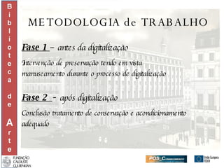 METODOLOGIA de TRABALHO Fase 1  –  antes da digitalização Intervenção de preservação tendo em vista  manuseamento durante o processo de digitalização Fase 2  -  após digitalização  Conclusão tratamento de conservação e acondicionamento adequado 