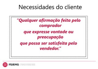 “Qualquer afirmação feita pelo
comprador
que expresse vontade ou
preocupação
que possa ser satisfeita pelo
vendedor.”
Necessidades do cliente
 