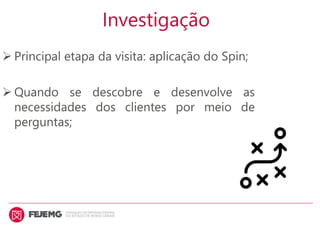 Investigação
 Principal etapa da visita: aplicação do Spin;
 Quando se descobre e desenvolve as
necessidades dos clientes por meio de
perguntas;
 