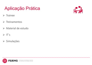 Aplicação Prática
 Trainee
 Treinamentos
 Material de estudo
 IT´s
 Simulações
 