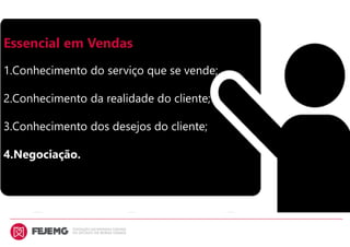 Essencial em Vendas
1.Conhecimento do serviço que se vende;
2.Conhecimento da realidade do cliente;
3.Conhecimento dos desejos do cliente;
4.Negociação.
 