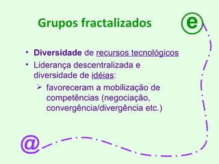 Grupos fractalizados Diversidade  de  recursos tecnológicos Liderança descentralizada e diversidade de  idéias : favoreceram a mobilização de competências (negociação, convergência/divergência etc.) e @ 