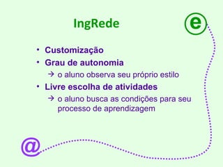 IngRede Customização Grau de autonomia o aluno observa seu próprio estilo Livre escolha de atividades o aluno busca as condições para seu processo de aprendizagem e @ 