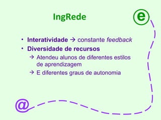 IngRede Interatividade    constante  feedback Diversidade de recursos Atendeu alunos de diferentes estilos de aprendizagem E diferentes graus de autonomia e @ 