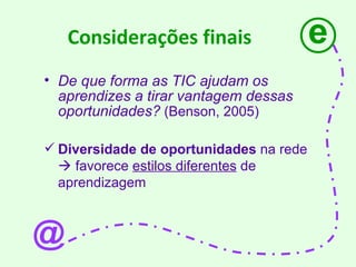 Considerações finais De que forma as TIC ajudam os aprendizes a tirar vantagem dessas oportunidades?  (Benson, 2005)  Diversidade de oportunidades  na rede    favorece  estilos diferentes  de aprendizagem e @ 