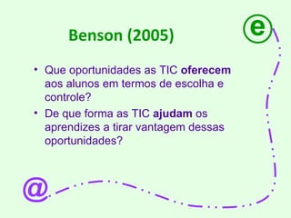 Benson (2005) Que oportunidades as TIC  oferecem  aos alunos em termos de escolha e controle? De que forma as TIC  ajudam  os aprendizes a tirar vantagem dessas oportunidades? e @ 