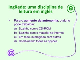 Para o  aumento da autonomia , o aluno pode trabalhar: Sozinho com o CD-ROM Sozinho com o material na internet Em rede, interagindo com outros Combinando todas as opções  e IngRede: uma disciplina de leitura em inglês @ 