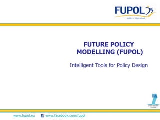 FUTURE POLICY
                                MODELLING (FUPOL)

                            Intelligent Tools for Policy Design




www.fupol.eu   www.facebook.com/fupol
 
