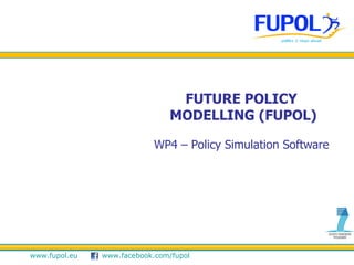 FUTURE POLICY
                                MODELLING (FUPOL)

                            WP4 – Policy Simulation Software




www.fupol.eu   www.facebook.com/fupol
 