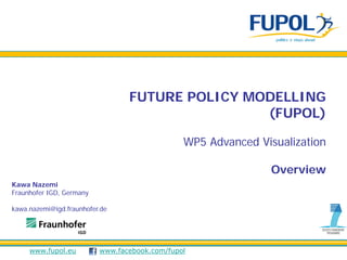 FUTURE POLICY MODELLING
                                                 (FUPOL)

                                               WP5 Advanced Visualization

                                                              Overview
Kawa Nazemi
Fraunhofer IGD, Germany

kawa.nazemi@igd.fraunhofer.de




     www.fupol.eu         www.facebook.com/fupol
 
