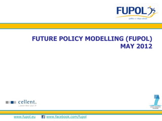 FUTURE POLICY MODELLING (FUPOL)
                                MAY 2012




www.fupol.eu   www.facebook.com/fupol
 