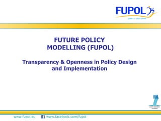 FUTURE POLICY  MODELLING (FUPOL) Transparency & Openness in Policy Design  and Implementation  