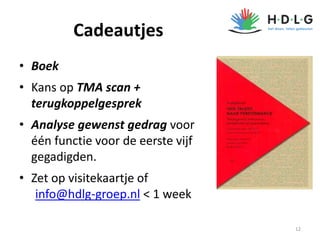 Cadeautjes
• Boek
• Kans op TMA scan +
terugkoppelgesprek
• Analyse gewenst gedrag voor
één functie voor de eerste vijf
gegadigden.
• Zet op visitekaartje of
info@hdlg-groep.nl < 1 week
12
 