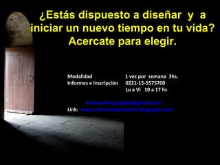 ¿Estás dispuesto a diseñar  y  a iniciar un nuevo tiempo en tu vida? Acercate para elegir. Modalidad   1 vez por  semana  3hs.  Informes e Inscripción  0221-15-5575700   Lu a Vi  10 a 17 hs E-mail:  [email_address] Link:  www.entrenandocamino.blogspot.com/ 