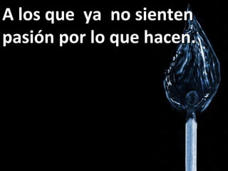A los que  ya  no sienten pasión por lo que hacen. 