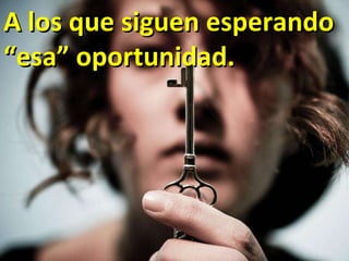 A los que siguen esperando “esa” oportunidad. 