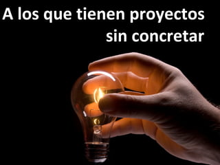 A los que tienen proyectos  sin concretar 