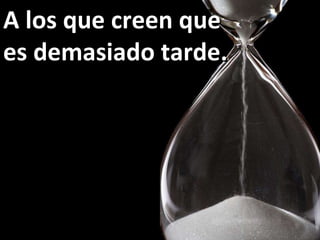 A los que creen que  es demasiado tarde. 
