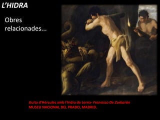 Obres
relacionades...
Lluita d‘Hèrcules amb l'hidra de Lerna- Francisco De Zurbarán
MUSEU NACIONAL DEL PRADO, MADRID.
L’HIDRA
 