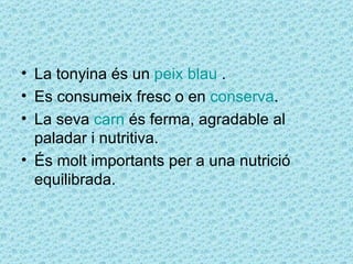 • La tonyina és un peix blau .
• Es consumeix fresc o en conserva.
• La seva carn és ferma, agradable al
  paladar i nutritiva.
• És molt importants per a una nutrició
  equilibrada.
 
