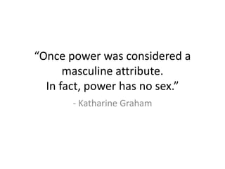 “Once power was considered a
      masculine attribute.
  In fact, power has no sex.”
       - Katharine Graham
 