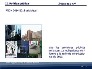 que los servidores públicos
conozcan sus obligaciones con-
forme a la reforma constitucio-
nal de 2011.
ASF | 17
PNDH 2014...