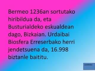Bermeo 1236an sortutako
hiribildua da, eta
Busturialdeko eskualdean
dago, Bizkaian. Urdaibai
Biosfera Erreserbako herri
jendetsuena da, 16.998
biztanle baititu.
aurkibidea
 