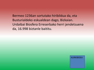 Bermeo 1236an sortutako hiribildua da, eta
Busturialdeko eskualdean dago, Bizkaian.
Urdaibai Biosfera Erreserbako herri jendetsuena
da, 16.998 biztanle baititu.
AURKIBIDEA
 