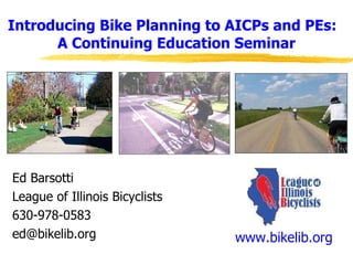 Introducing Bike Planning to AICPs and PEs:  A Continuing Education Seminar Ed Barsotti League of Illinois Bicyclists 630-978-0583 [email_address] www.bikelib.org 