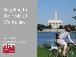 Bicycling to
the Federal
Workplace
John Cock
Alta Planning + Design
 