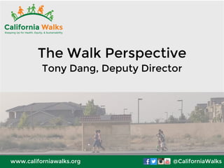The Walk Perspective 
Tony Dang, Deputy Director 
www.californiawalks.org@CaliforniaWalks 
 