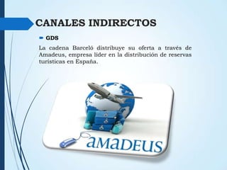 CANALES INDIRECTOS
 GDS
La cadena Barceló distribuye su oferta a través de
Amadeus, empresa líder en la distribución de reservas
turísticas en España.

 