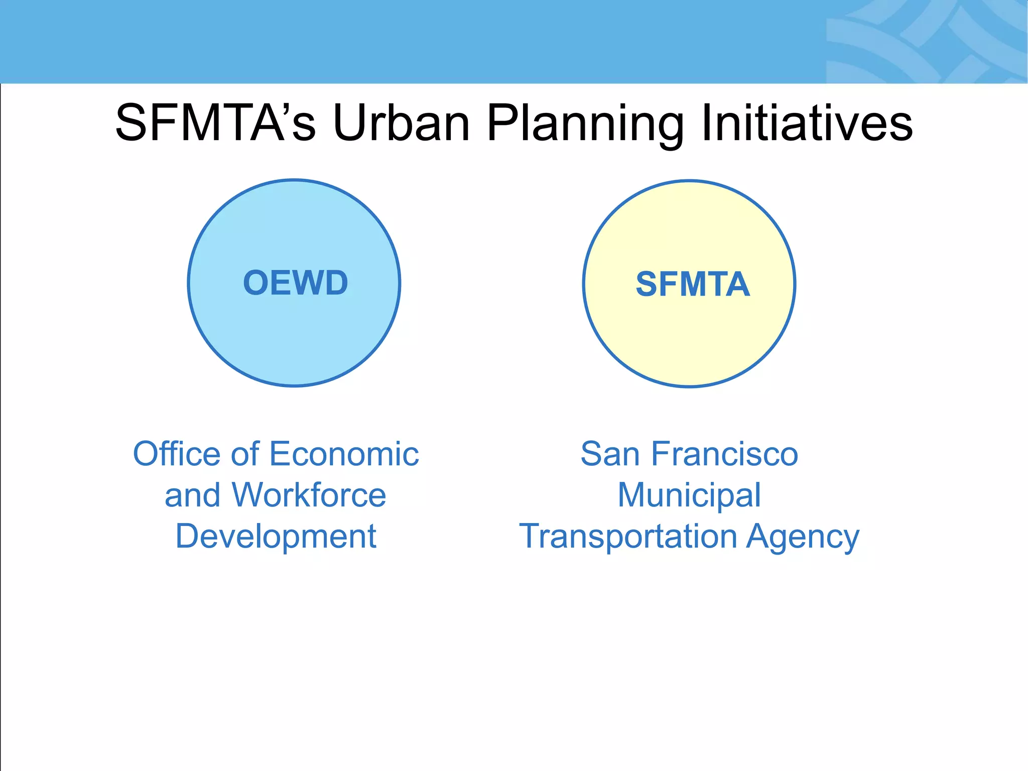 SFMTA’s Urban Planning Initiatives 
Office of Economic and Workforce Development 
San Francisco Municipal Transportation Agency 
OEWD 
SFMTA  