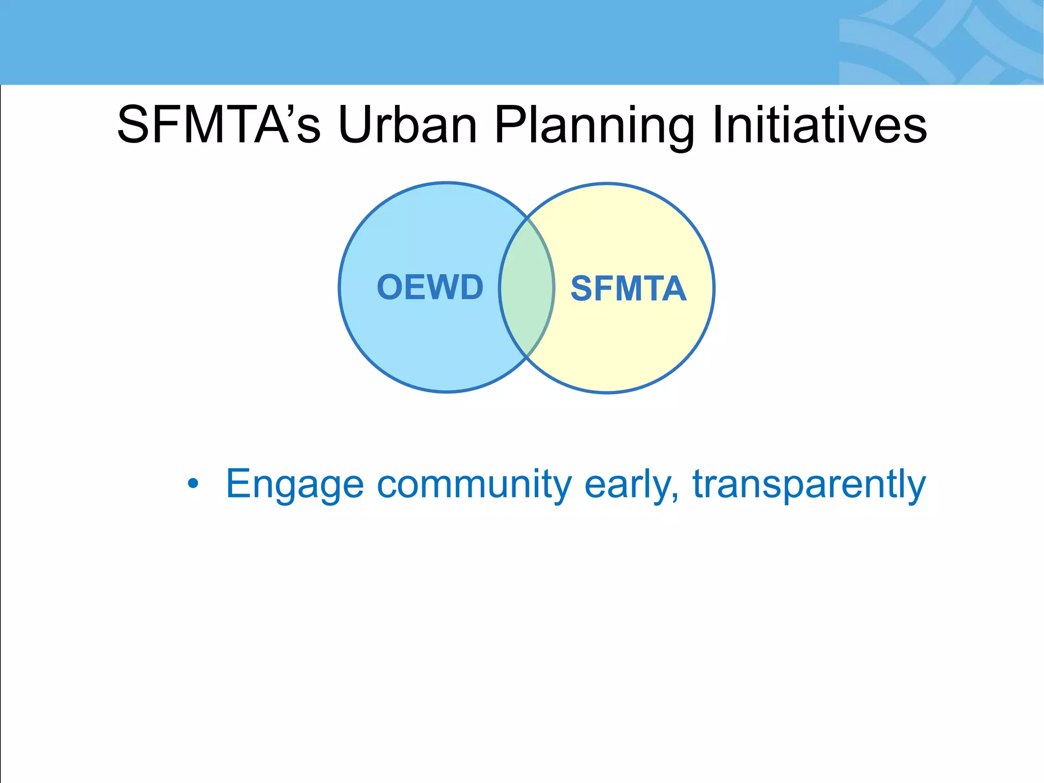 SFMTA’s Urban Planning Initiatives 
OEWD 
SFMTA 
•Engage community early, transparently  