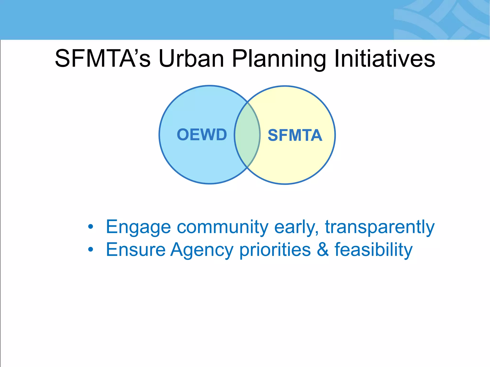 SFMTA’s Urban Planning Initiatives 
OEWD 
SFMTA 
•Engage community early, transparently 
•Ensure Agency priorities &amp; feasibility  