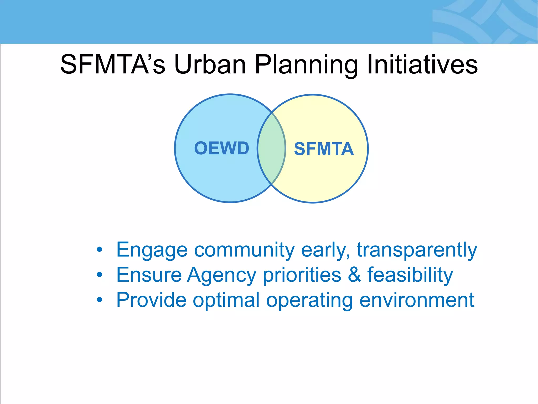 SFMTA’s Urban Planning Initiatives 
OEWD 
SFMTA 
•Engage community early, transparently 
•Ensure Agency priorities &amp; feasibility 
•Provide optimal operating environment  