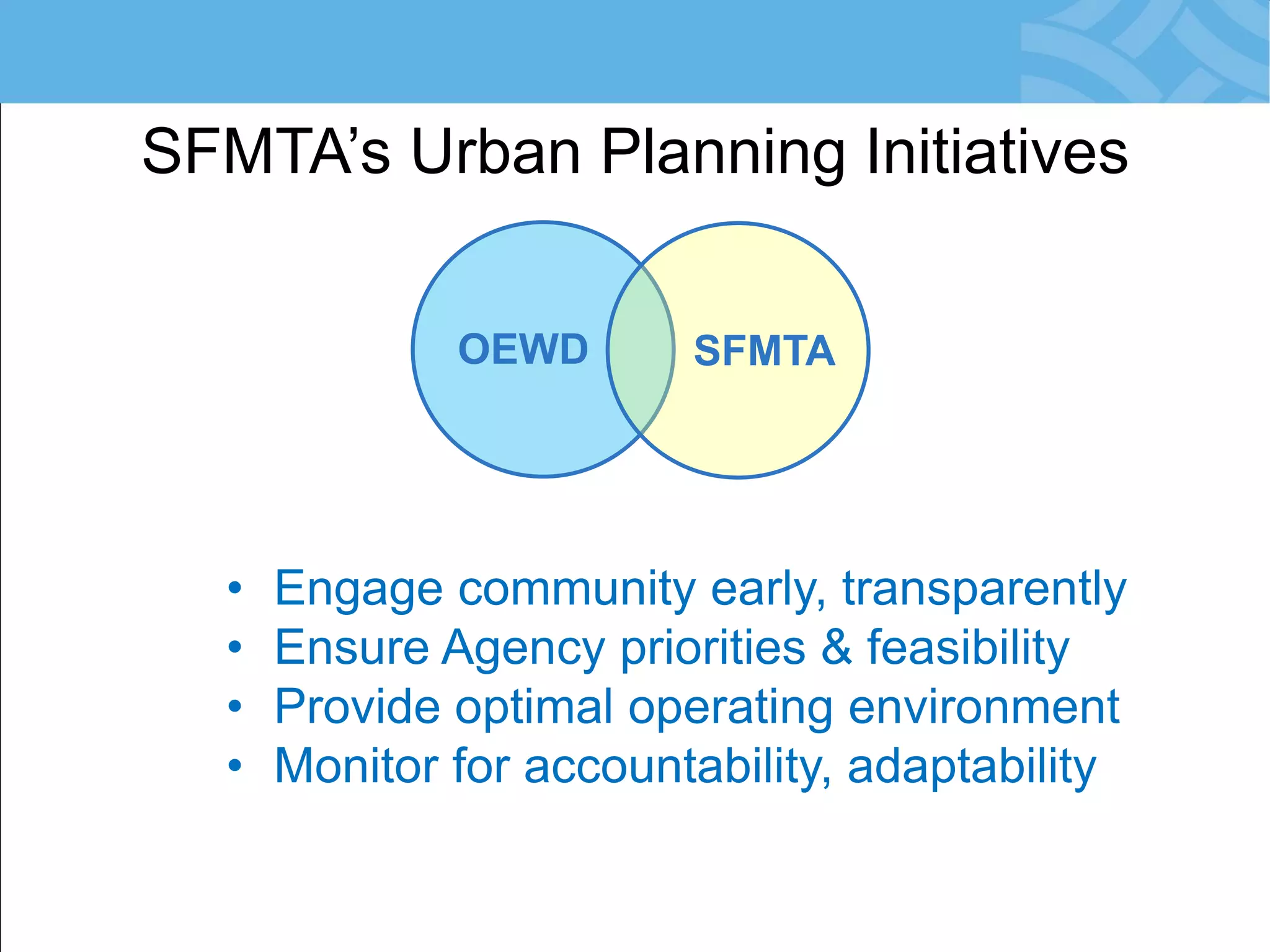 SFMTA’s Urban Planning Initiatives 
OEWD 
SFMTA 
•Engage community early, transparently 
•Ensure Agency priorities &amp; feasibility 
•Provide optimal operating environment 
•Monitor for accountability, adaptability  