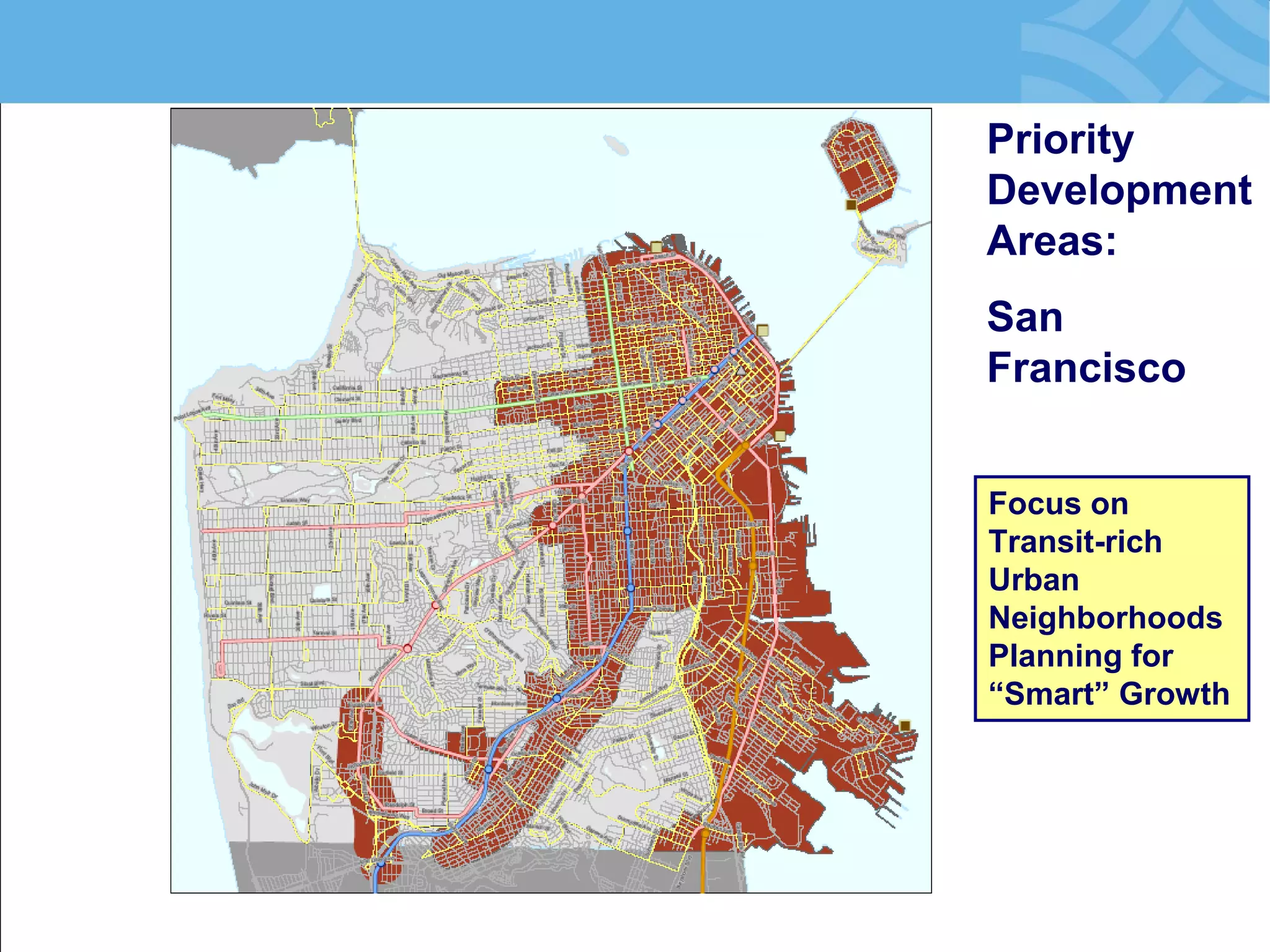 Priority Development Areas: 
San Francisco 
Focus on Transit-rich Urban Neighborhoods Planning for “Smart” Growth  