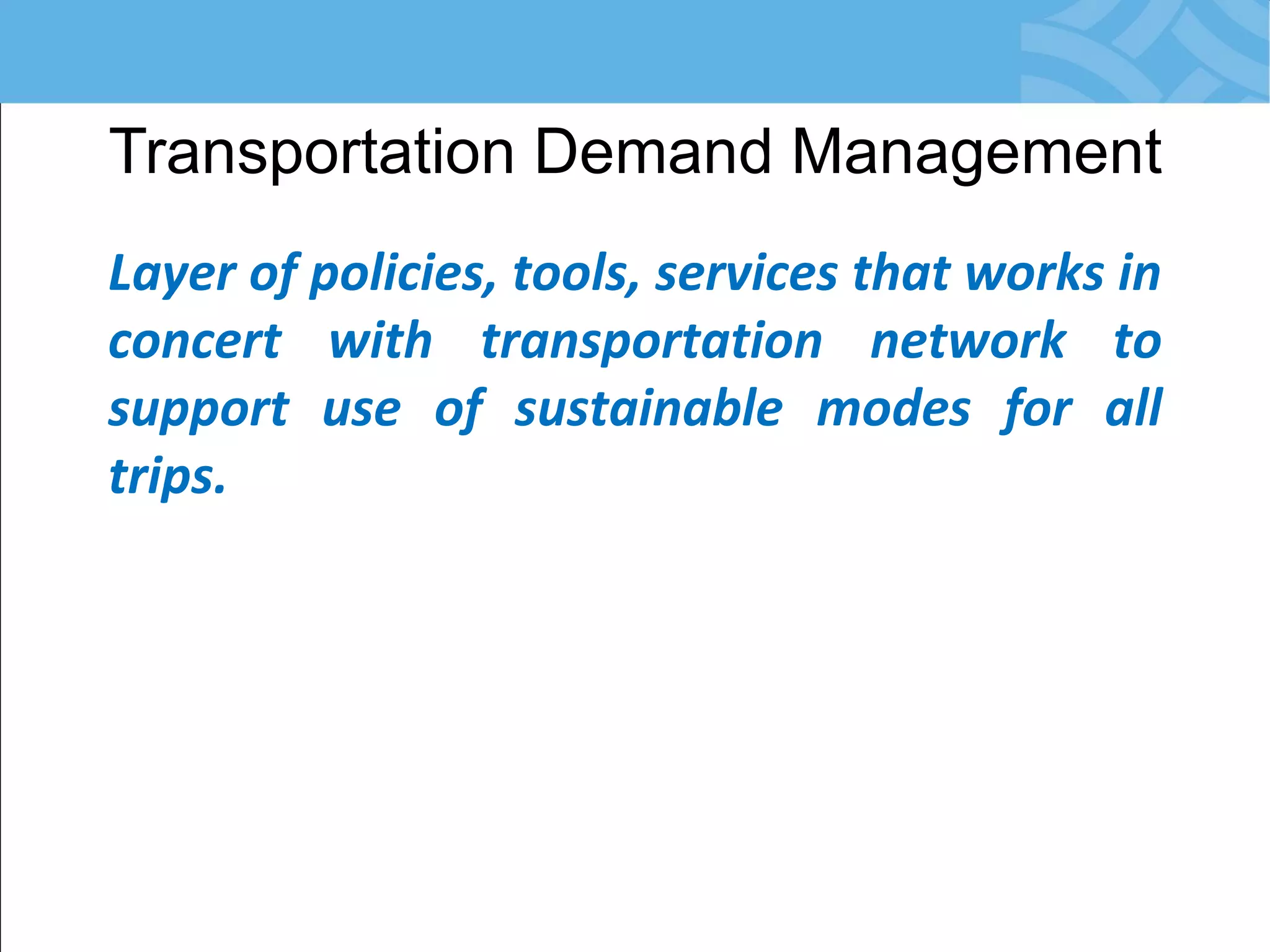 Transportation Demand Management 
Layer of policies, tools, services that works in concert with transportation network to support use of sustainable modes for all trips.  