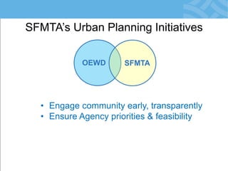 SFMTA’s Urban Planning Initiatives 
OEWD 
SFMTA 
•Engage community early, transparently 
•Ensure Agency priorities & feasibility  