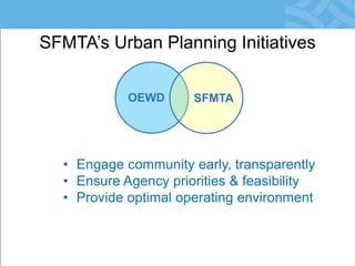 SFMTA’s Urban Planning Initiatives 
OEWD 
SFMTA 
•Engage community early, transparently 
•Ensure Agency priorities & feasibility 
•Provide optimal operating environment  