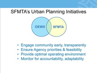 SFMTA’s Urban Planning Initiatives 
OEWD 
SFMTA 
•Engage community early, transparently 
•Ensure Agency priorities & feasibility 
•Provide optimal operating environment 
•Monitor for accountability, adaptability  