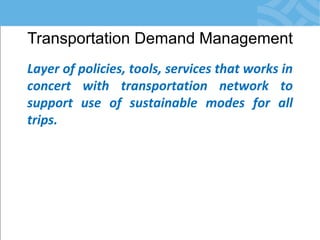 Transportation Demand Management 
Layer of policies, tools, services that works in concert with transportation network to support use of sustainable modes for all trips.  