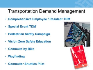 Transportation Demand Management 
•Comprehensive Employee / Resident TDM 
•Special Event TDM 
•Pedestrian Safety Campaign 
•Vision Zero Safety Education 
•Commute by Bike 
•Wayfinding 
•Commuter Shuttles Pilot  