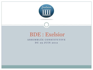 BDE : Exelsior
ASSEMBLÉE CONSTITUTIVE
    DU 29 JUIN 2012
 