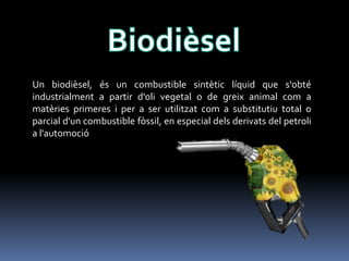 Un biodièsel, és un combustible sintètic líquid que s'obté
industrialment a partir d'oli vegetal o de greix animal com a
matèries primeres i per a ser utilitzat com a substitutiu total o
parcial d'un combustible fòssil, en especial dels derivats del petroli
a l'automoció

 