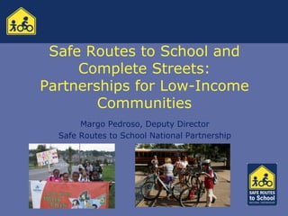 Safe Routes to School and
     Complete Streets:
Partnerships for Low-Income
        Communities
       Margo Pedroso, Deputy Director
  Safe Routes to School National Partnership
 