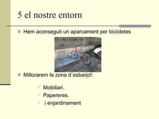 5 el nostre entorn Hem aconseguit un aparcament per bicicletes Millorarem la zona d´esbarjo!: Mobiliari. Papereres. i enjardinament 