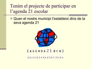 Tenim el projecte de participar en l’agenda 21 escolar Quan el nostre municipi l’estableixi dins de la seva agenda 21 